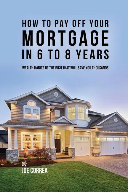 How to pay off your mortgage in 6 to 8 years: Wealth habits of the rich that will save you thousands - Paperback