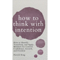 How to Think with Intention: How to Identify, Transform, and Apply Mindsets for Control, Confidence, Growth, and Freedom - Hardcover