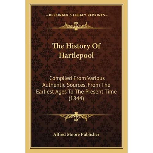 The History Of Hartlepool: Compiled From Various Authentic Sources, From The Earliest Ages To The Present Time (1844) - Paperback