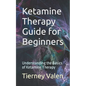 Ketamine Therapy Guide for Beginners: Understanding the Basics of Ketamine Therapy - Paperback