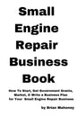 Small Engine Repair Business Book: How To Start, Get Government Grants, Market, & Write a Business Plan for Your Small Engine Repair Business - Paperback