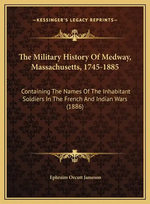 The Military History Of Medway, Massachusetts, 1745-1885: Containing The Names Of The Inhabitant Soldiers In The French And Indian Wars (1886) - Hardcover
