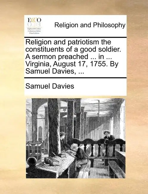 Religion and Patriotism the Constituents of a Good Soldier. a Sermon Preached ... in ... Virginia, August 17, 1755. by Samuel Davies, ... - Paperback