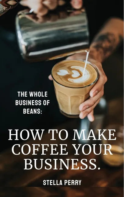 The Whole Business of Beans: How to Make Coffee Your Business - Hardcover