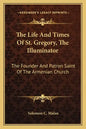 The Life and Times of St. Gregory, the Illuminator: The Founder and Patron Saint of the Armenian Church - Paperback