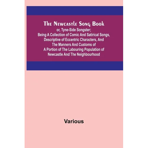 The Newcastle Song Book; or, Tyne-Side Songster; Being a Collection of Comic and Satirical Songs, Descriptive of Eccentric Characters, and the Manners - Paperback