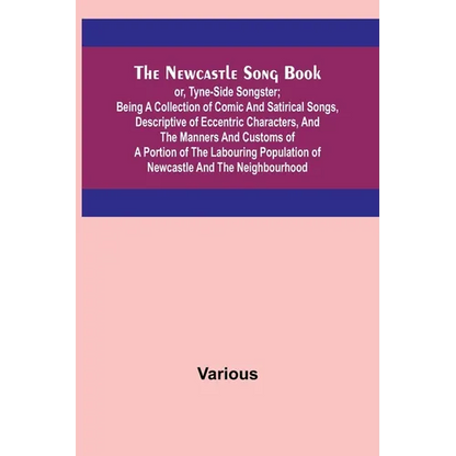 The Newcastle Song Book; or, Tyne-Side Songster; Being a Collection of Comic and Satirical Songs, Descriptive of Eccentric Characters, and the Manners - Paperback