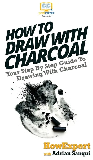 How To Draw With Charcoal: Your Step By Step Guide To Drawing With Charcoal - Hardcover