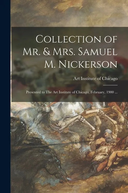 Collection of Mr. & Mrs. Samuel M. Nickerson: Presented to The Art Institute of Chicago, February, 1900 ... - Paperback