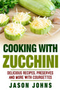 Cooking With Zucchini - Delicious Recipes, Preserves and More With Courgettes: How To Deal With A Glut Of Zucchini And Love It! - Paperback