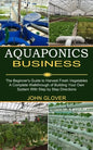 Aquaponics Business: A Complete Walkthrough of Building Your Own System With Step by Step Directions (The Beginner's Guide to Harvest Fresh Vegetables - Paperback