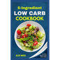 5 Ingredient Low Carb Cookbook: Quick, Easy and Delicious High Protein, Low Sugar Diet Recipes & Meal Plan That Support Weight Loss - Paperback