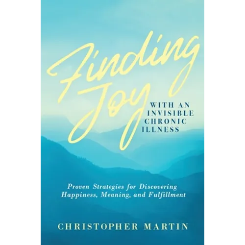 Finding Joy with an Invisible Chronic Illness: Proven Strategies for Discovering Happiness, Meaning, and Fulfillment - Paperback