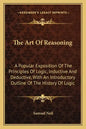 The Art Of Reasoning: A Popular Exposition Of The Principles Of Logic, Inductive And Deductive, With An Introductory Outline Of The History Of Logic - Paperback