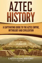 Aztec History: A Captivating Guide to the Aztec Empire, Mythology, and Civilization - Paperback