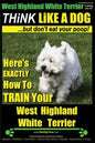West Highland White Terrier, West Highland White Terrier Training AAA AKC Think Like a Dog -But Don't Eat Your Poop! West Highland Terrier Breed Exper - Paperback