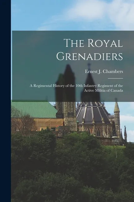 The Royal Grenadiers: A Regimental History of the 10th Infantry Regiment of the Active Militia of Canada - Paperback