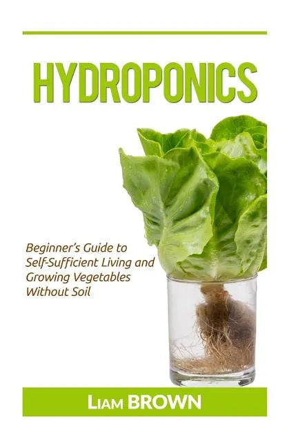Hydroponics: Beginner's Guide to Self-Sufficient Living and Growing Vegetables Without Soil - Paperback