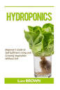 Hydroponics: Beginner's Guide to Self-Sufficient Living and Growing Vegetables Without Soil - Paperback