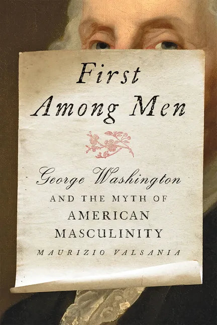 First Among Men: George Washington and the Myth of American Masculinity - Hardcover