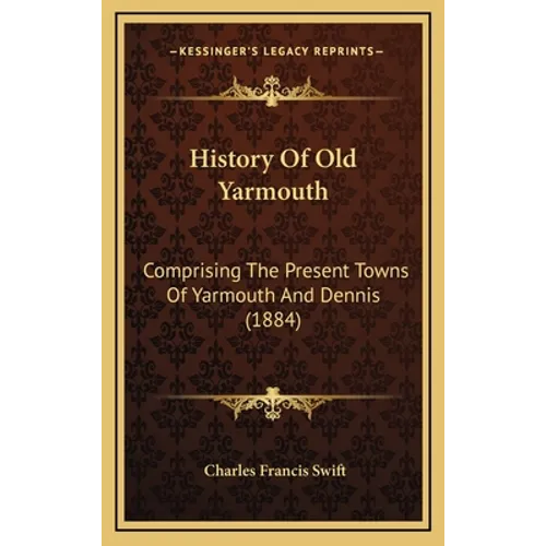 History Of Old Yarmouth: Comprising The Present Towns Of Yarmouth And Dennis (1884) - Hardcover