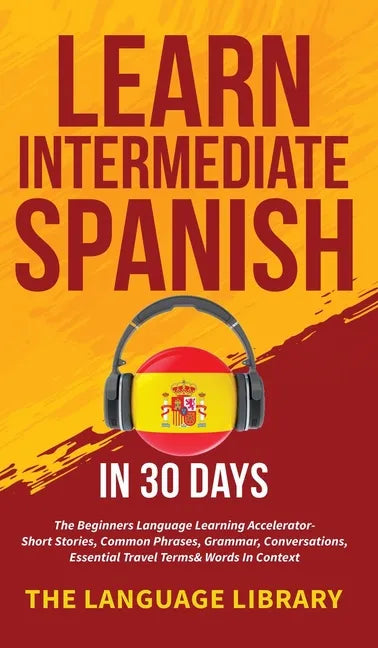 Learn Intermediate Spanish In 30 Days: The Beginners Language Learning Accelerator- Short Stories, Common Phrases, Grammar, Conversations, Essential T - Hardcover