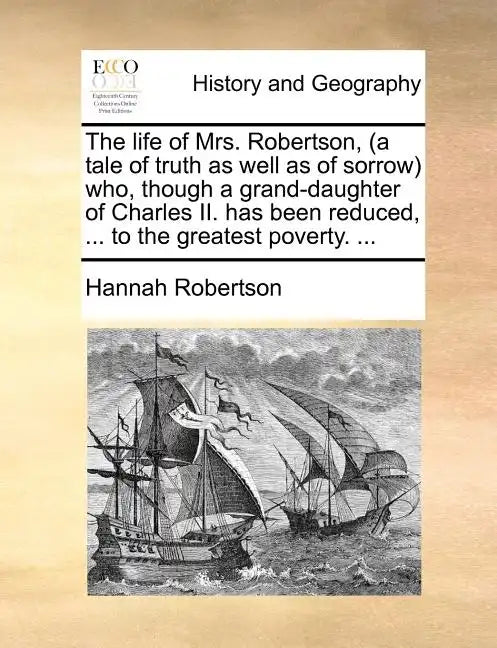 The Life of Mrs. Robertson, (a Tale of Truth as Well as of Sorrow) Who, Though a Grand-Daughter of Charles II. Has Been Reduced, ... to the Greatest P - Paperback