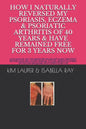 How I Naturally Reversed My Psoriasis, Eczema and Psoriatic Arthritis of 40 Years and Have Remained Free for 3 Years Now: AUTO IMMUNE, GLUTEN FREE, DA - Paperback