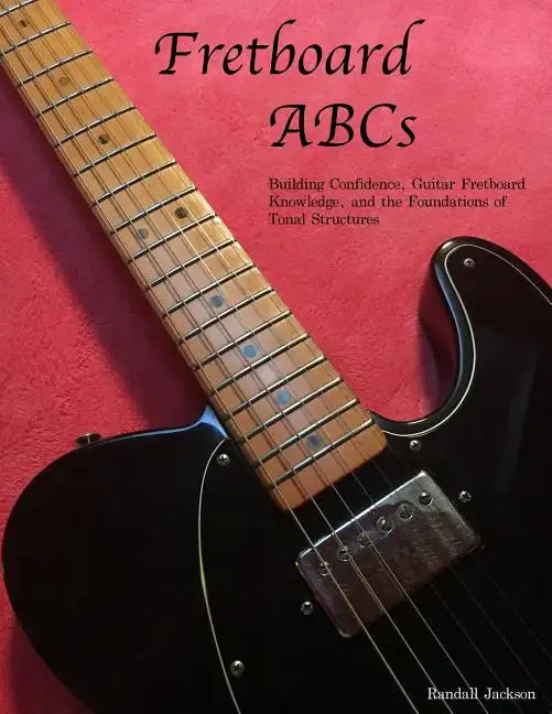 FretBoard ABCs: Building Confidence, Guitar FretBoard Knowledge and the Foundations of Tonal Structures - Paperback