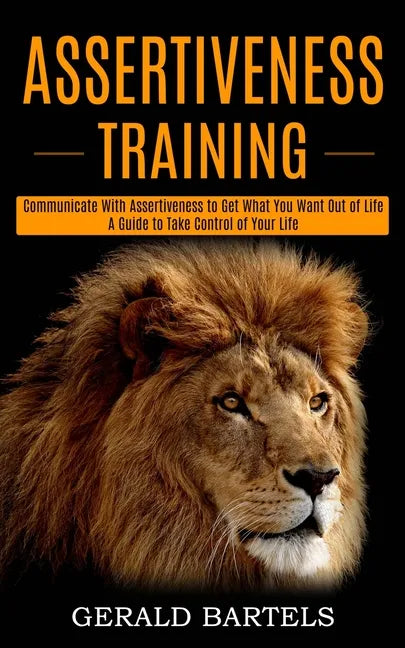 Assertiveness Training: A Guide to Take Control of Your Life (Communicate With Assertiveness to Get What You Want Out of Life) - Paperback