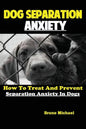 Dog Separation Anxiety: How To Treat And Prevent Separation Anxiety In Dogs - Paperback