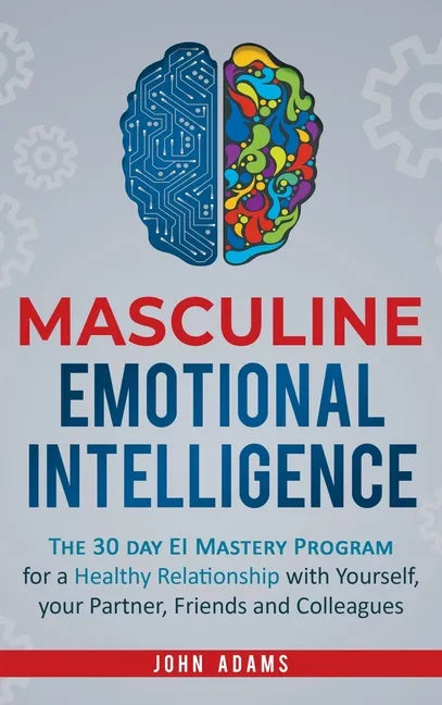 Masculine Emotional Intelligence: The 30 Day EI Mastery Program for a Healthy Relationship with Yourself, Your Partner, Friends, and Colleagues - Hardcover