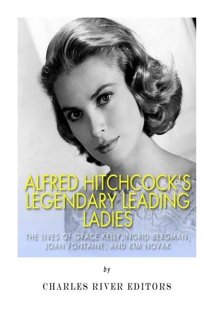 Alfred Hitchcock's Legendary Leading Ladies: The Lives of Grace Kelly, Ingrid Bergman, Joan Fontaine, and Kim Novak - Paperback