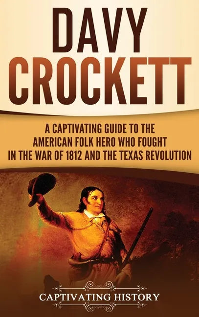 Davy Crockett: A Captivating Guide to the American Folk Hero Who Fought in the War of 1812 and the Texas Revolution - Hardcover