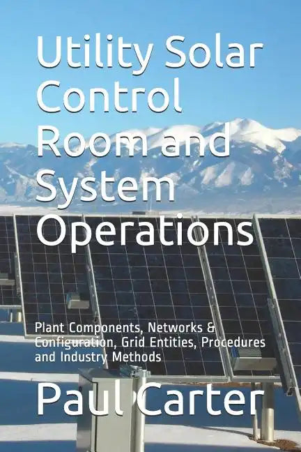 Utility Solar Control Room and System Operations: Plant Components, Networks & Configuration, Grid Entities, Procedures and Industry Methods - Paperback