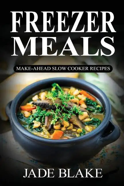 Freezer Meals: Make-Ahead Slow Cooker Recipes: Top 225+ Quick & Easy Meals for Busy Families Including 1 FULL Month Meal Plan - Paperback