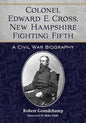 Colonel Edward E. Cross, New Hampshire Fighting Fifth: A Civil War Biography - Paperback