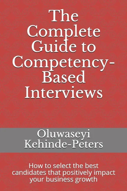 The Complete Guide to Competency-Based Interviews: How to select the best candidates that positively impact your business growth - Paperback