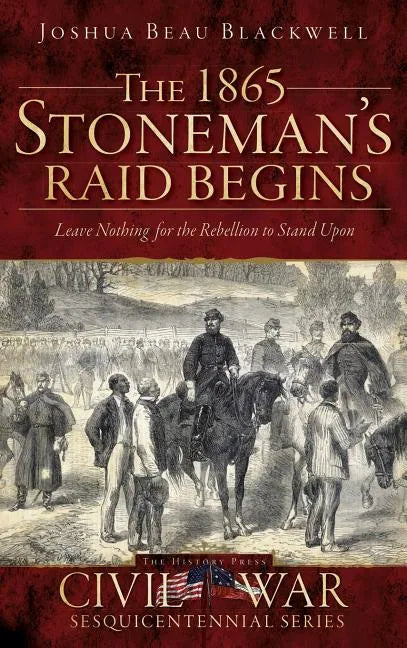 The 1865 Stoneman's Raid Begins: Leave Nothing for the Rebellion to Stand Upon - Hardcover