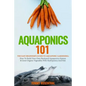Aquaponics 101: The Easy Beginner's Guide to Aquaponic Gardening: How To Build Your Own Backyard Aquaponics System and Grow Organic Ve - Paperback