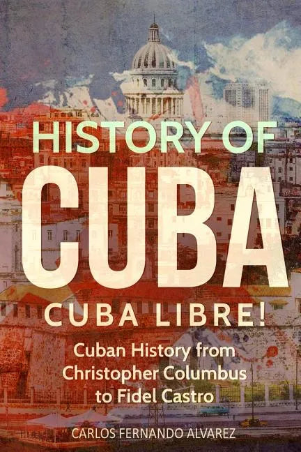 History of Cuba: Cuba Libre! Cuban History from Christopher Columbus to Fidel Castro - Paperback