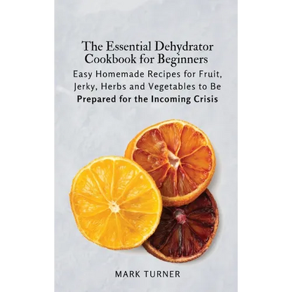 The Essential Dehydrator Cookbook for Beginners: Easy Homemade Recipes for Fruit, Jerky, Herbs and Vegetables to Be Prepared for the Incoming Crisis - Hardcover