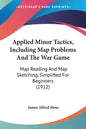Applied Minor Tactics, Including Map Problems And The War Game: Map Reading And Map Sketching, Simplified For Beginners (1912) - Paperback