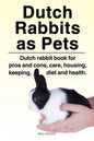 Dutch Rabbits. Dutch Rabbits as Pets. Dutch rabbit book for pros and cons, care, housing, keeping, diet and health. - Paperback
