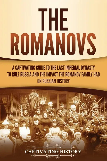 The Romanovs: A Captivating Guide to the Last Imperial Dynasty to Rule Russia and the Impact the Romanov Family Had on Russian Histo - Paperback