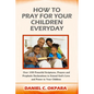 How to Pray for Your Children Everyday: Over 100 Powerful Scriptures, Prayers and Prophetic Declarations for Your Children's Salvation, Health, Educat - Paperback