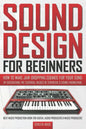 Sound Design for Beginners: How to Make Jaw-Dropping Sounds for Your Song by Discovering the Essential Basics of Synthesis & Sound Engineering (Be - Paperback