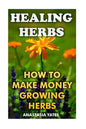 Healing Herbs: How To Make Money Growing Herbs - Paperback