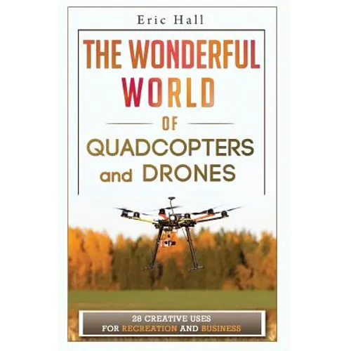 The Wonderful World of Quadcopters and Drones: 28 Creative Uses for Recreation and Business - Paperback