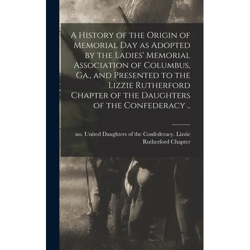 A History of the Origin of Memorial Day as Adopted by the Ladies' Memorial Association of Columbus, Ga., and Presented to the Lizzie Rutherford Chapte - Hardcover